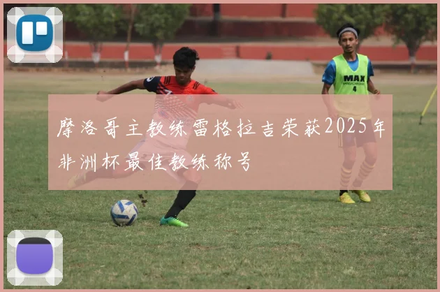摩洛哥主教练雷格拉吉荣获2025年非洲杯最佳教练称号