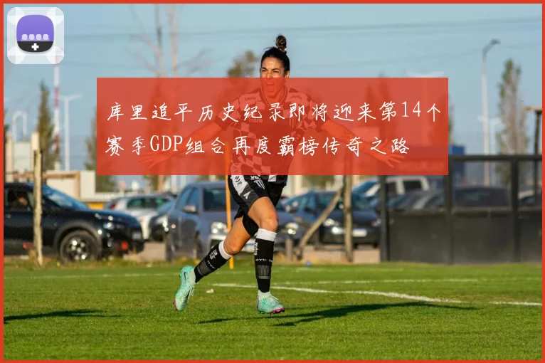 库里追平历史纪录即将迎来第14个赛季GDP组合再度霸榜传奇之路