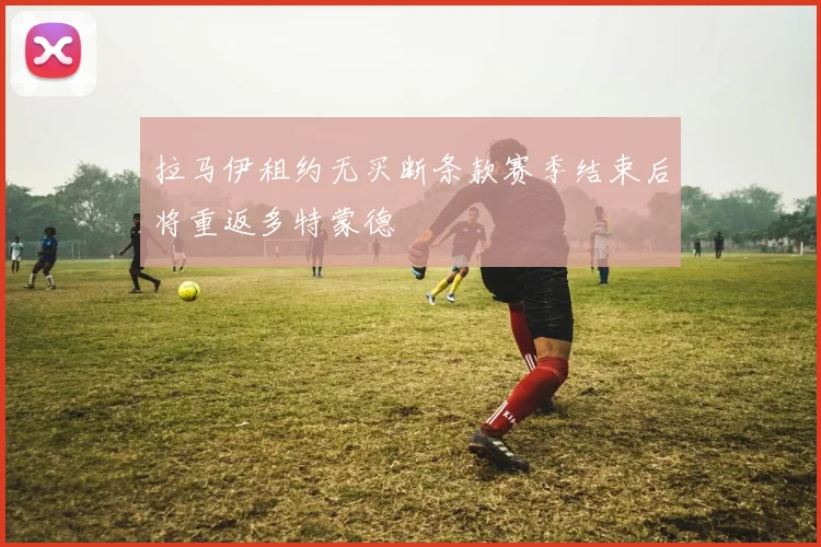 拉马伊租约无买断条款赛季结束后将重返多特蒙德