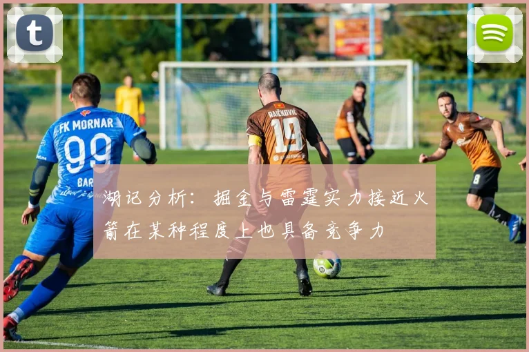 湖记分析：掘金与雷霆实力接近火箭在某种程度上也具备竞争力