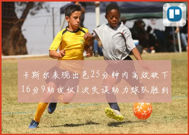 卡斯尔表现出色25分钟内高效砍下16分9助攻仅1次失误助力球队胜利