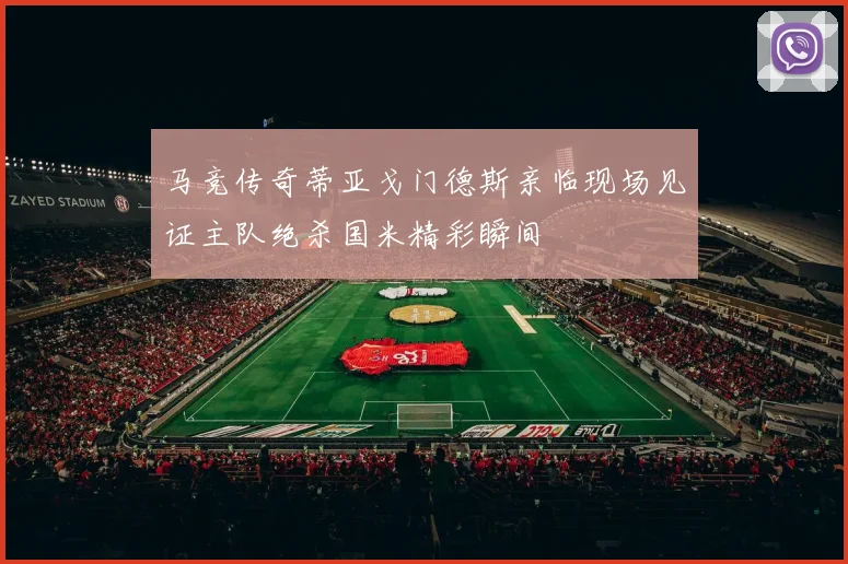 马竞传奇蒂亚戈门德斯亲临现场见证主队绝杀国米精彩瞬间