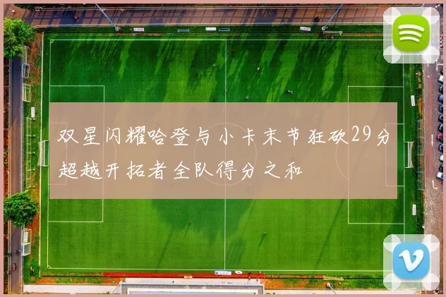 双星闪耀哈登与小卡末节狂砍29分超越开拓者全队得分之和
