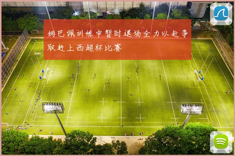 姆巴佩训练中暂时退场全力以赴争取赶上西超杯比赛