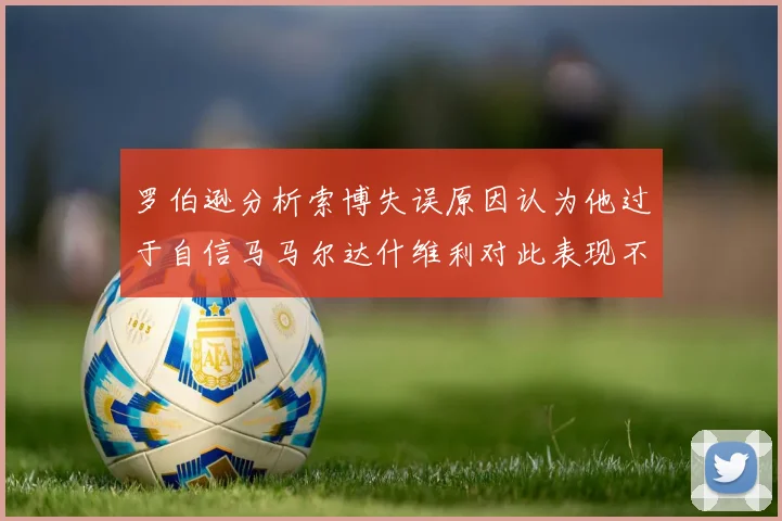 罗伯逊分析索博失误原因认为他过于自信马马尔达什维利对此表现不满