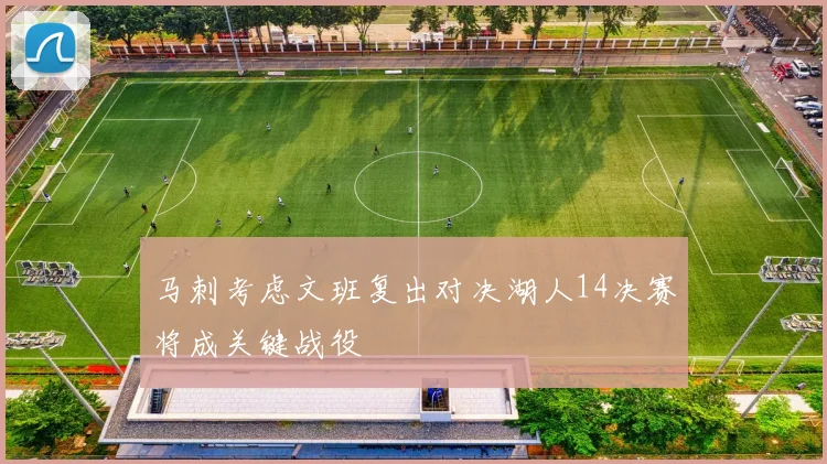 马刺考虑文班复出对决湖人14决赛将成关键战役