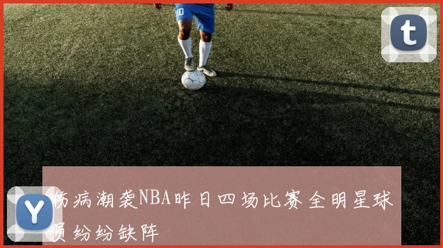 伤病潮袭NBA昨日四场比赛全明星球员纷纷缺阵