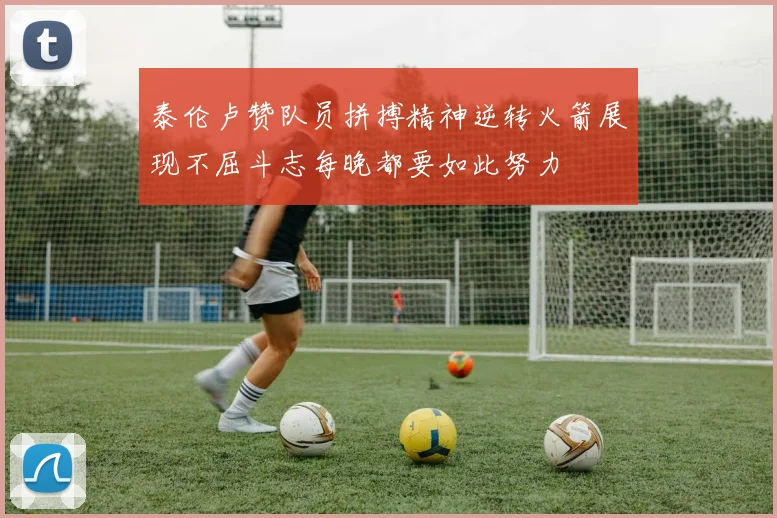 泰伦卢赞队员拼搏精神逆转火箭展现不屈斗志每晚都要如此努力