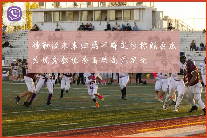 穆勒谈未来归属不确定性称能否成为优秀教练或高层尚无定论