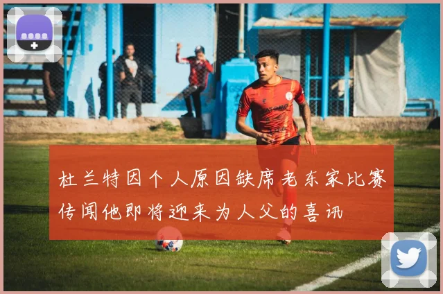 杜兰特因个人原因缺席老东家比赛传闻他即将迎来为人父的喜讯