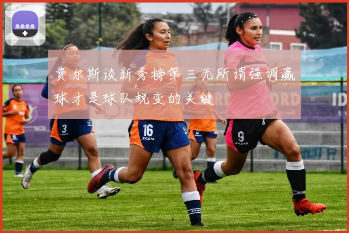 费尔斯谈新秀榜第三无所谓强调赢球才是球队蜕变的关键