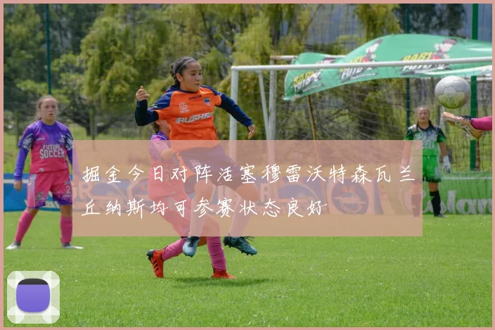 掘金今日对阵活塞穆雷沃特森瓦兰丘纳斯均可参赛状态良好