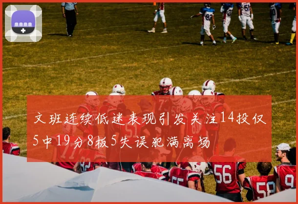 文班连续低迷表现引发关注14投仅5中19分8板5失误犯满离场