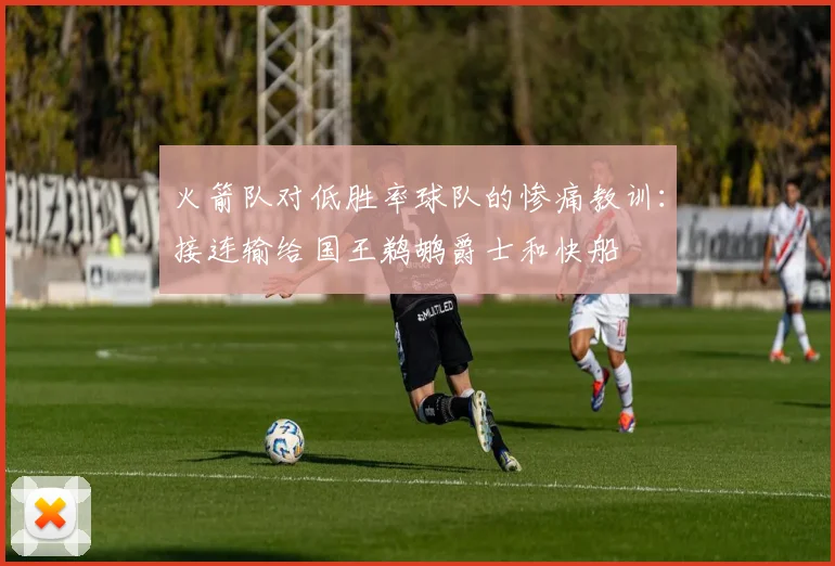 火箭队对低胜率球队的惨痛教训：接连输给国王鹈鹕爵士和快船