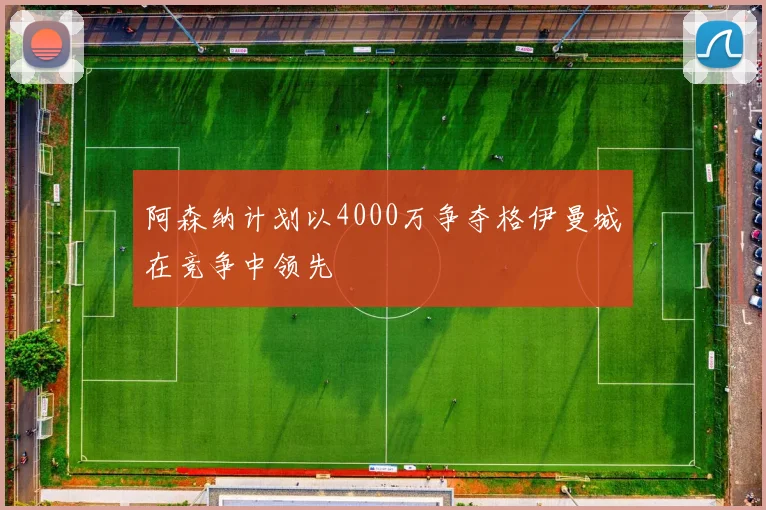 阿森纳计划以4000万争夺格伊曼城在竞争中领先