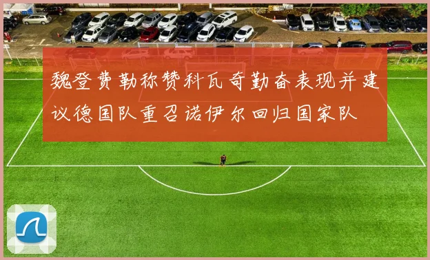 魏登费勒称赞科瓦奇勤奋表现并建议德国队重召诺伊尔回归国家队