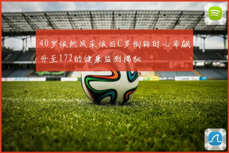 40岁依然风采依旧C罗倒钩时心率飙升至172的健康监测揭秘