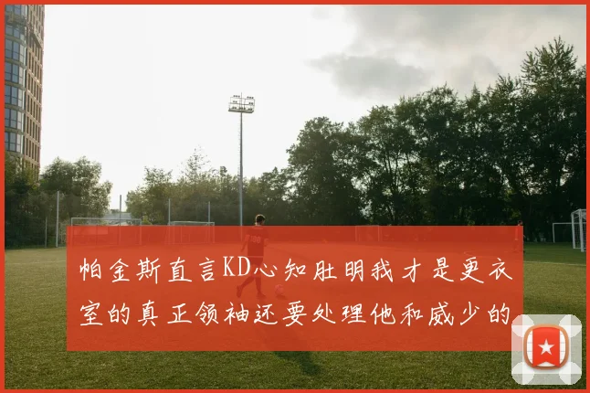 帕金斯直言KD心知肚明我才是更衣室的真正领袖还要处理他和威少的麻烦