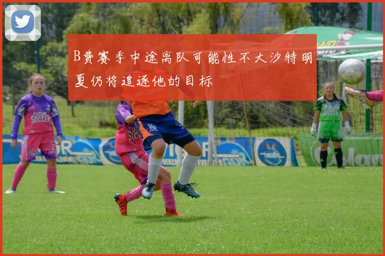 B费赛季中途离队可能性不大沙特明夏仍将追逐他的目标