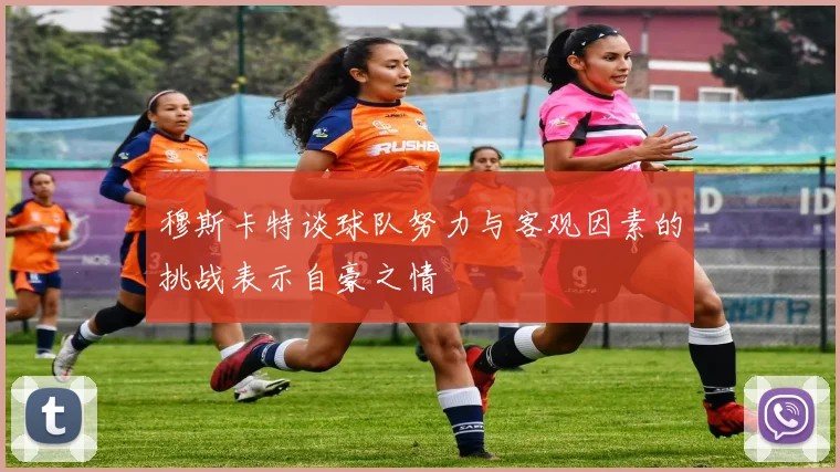 穆斯卡特谈球队努力与客观因素的挑战表示自豪之情